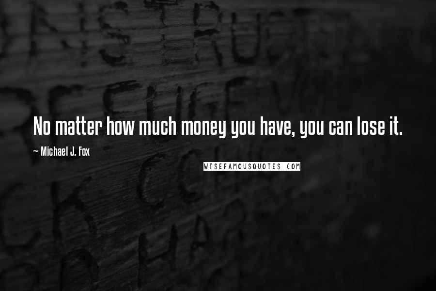 Michael J. Fox Quotes: No matter how much money you have, you can lose it.