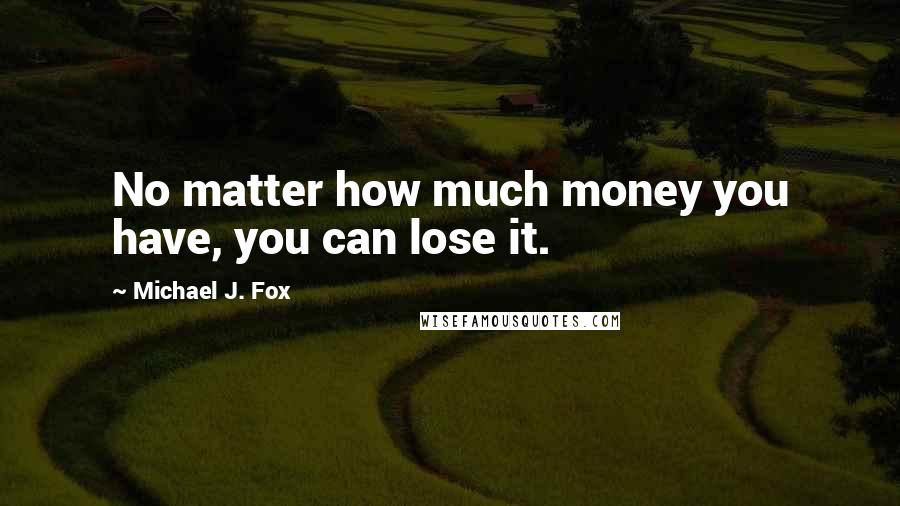 Michael J. Fox Quotes: No matter how much money you have, you can lose it.