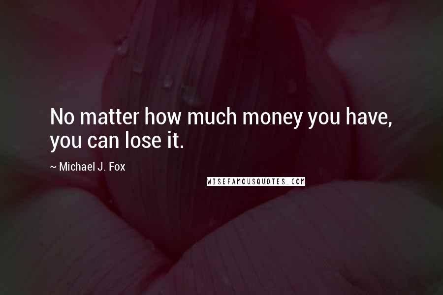 Michael J. Fox Quotes: No matter how much money you have, you can lose it.