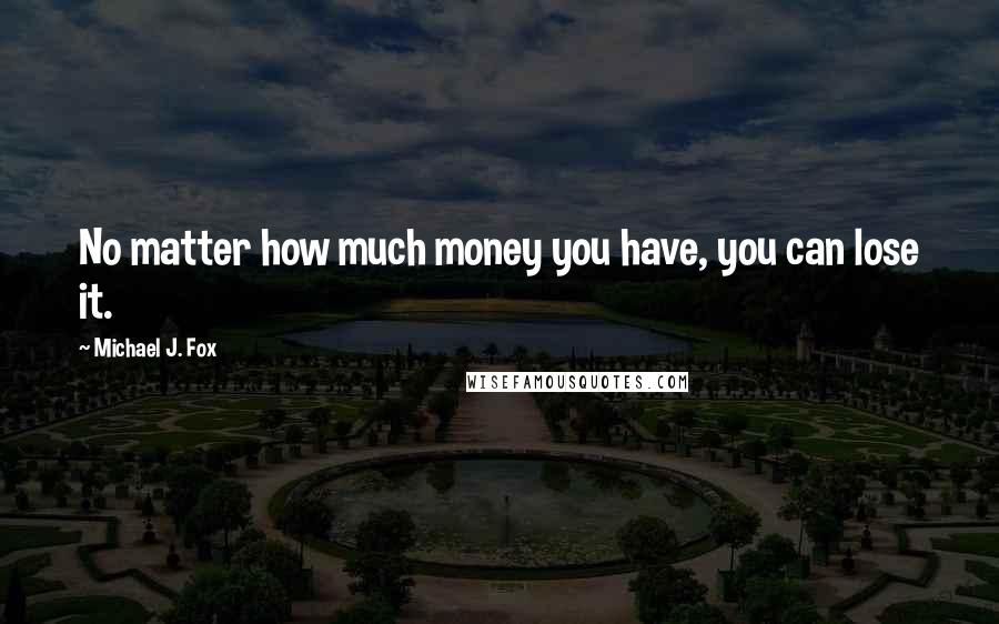 Michael J. Fox Quotes: No matter how much money you have, you can lose it.