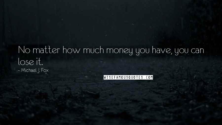 Michael J. Fox Quotes: No matter how much money you have, you can lose it.