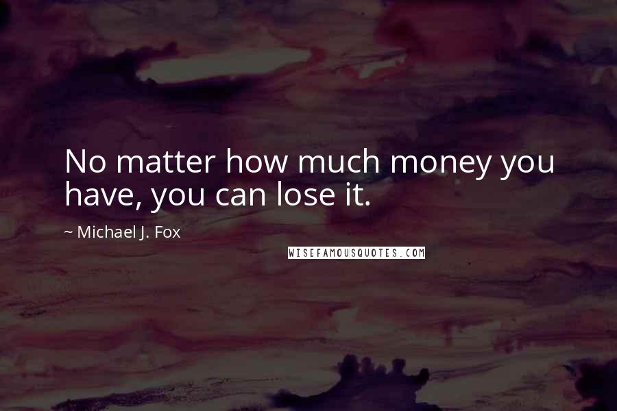 Michael J. Fox Quotes: No matter how much money you have, you can lose it.