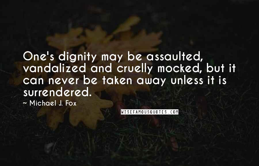 Michael J. Fox Quotes: One's dignity may be assaulted, vandalized and cruelly mocked, but it can never be taken away unless it is surrendered.