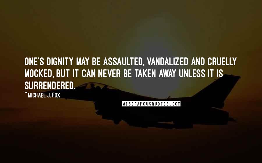 Michael J. Fox Quotes: One's dignity may be assaulted, vandalized and cruelly mocked, but it can never be taken away unless it is surrendered.