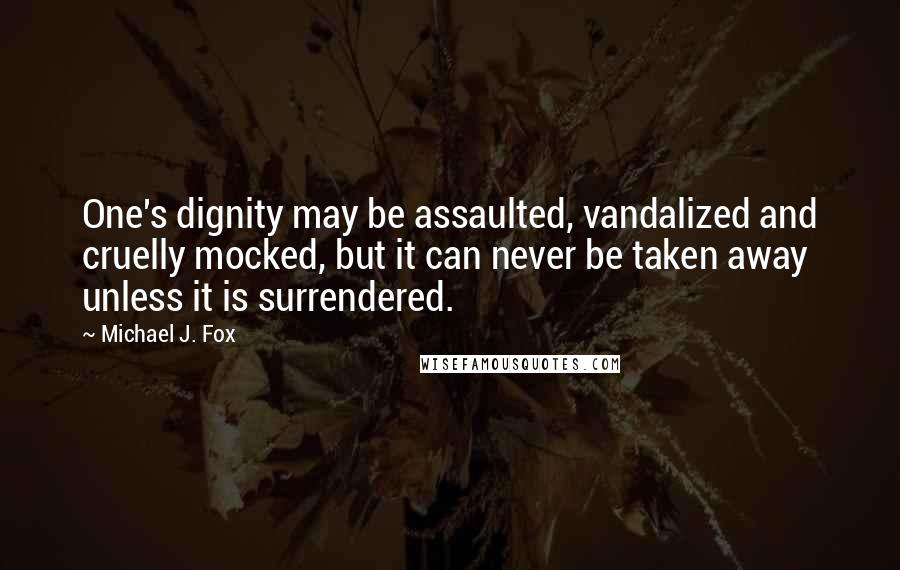 Michael J. Fox Quotes: One's dignity may be assaulted, vandalized and cruelly mocked, but it can never be taken away unless it is surrendered.