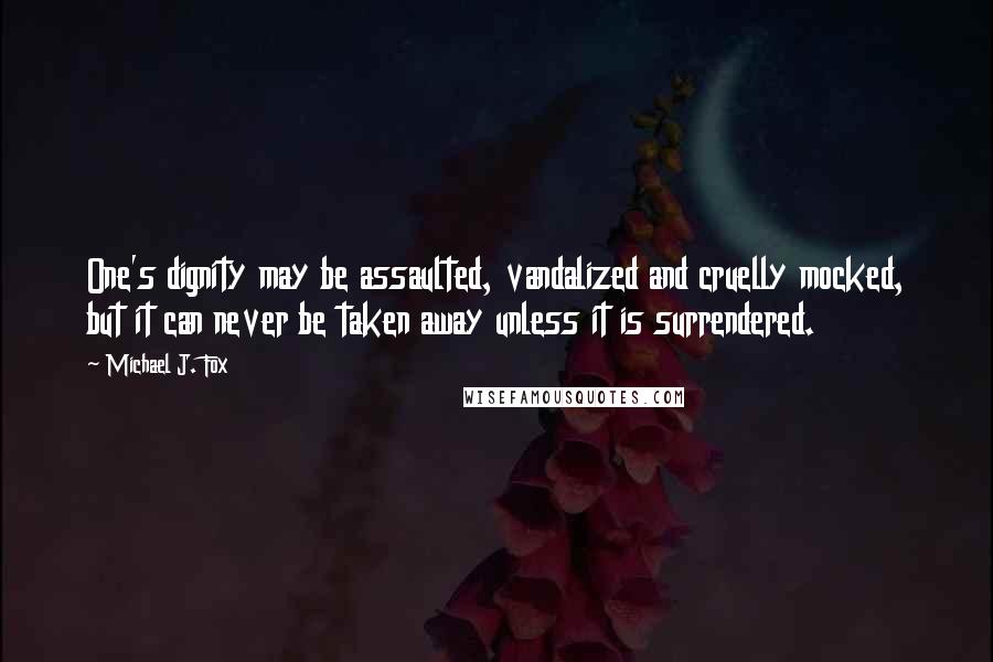 Michael J. Fox Quotes: One's dignity may be assaulted, vandalized and cruelly mocked, but it can never be taken away unless it is surrendered.