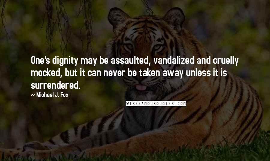 Michael J. Fox Quotes: One's dignity may be assaulted, vandalized and cruelly mocked, but it can never be taken away unless it is surrendered.