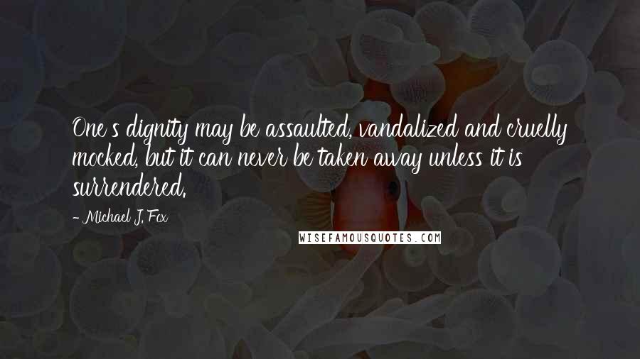 Michael J. Fox Quotes: One's dignity may be assaulted, vandalized and cruelly mocked, but it can never be taken away unless it is surrendered.
