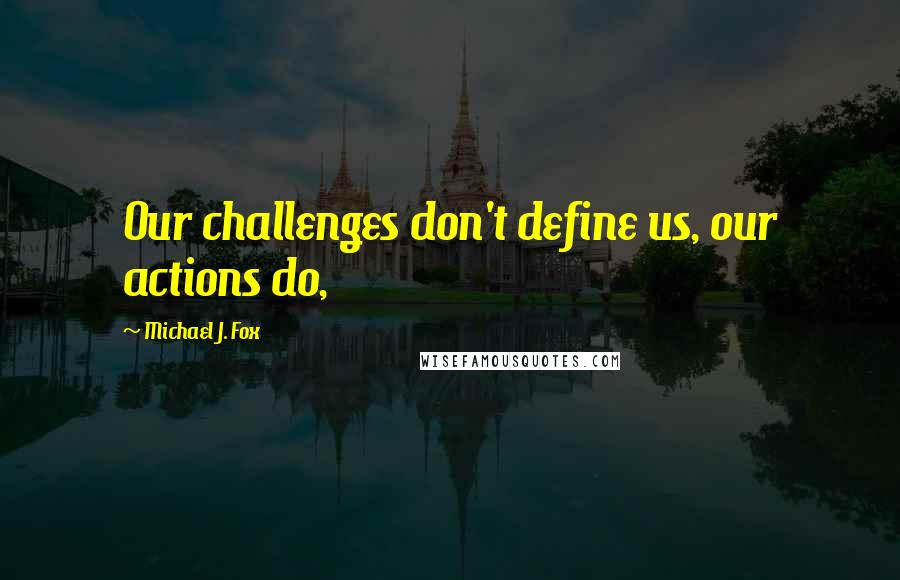Michael J. Fox Quotes: Our challenges don't define us, our actions do,