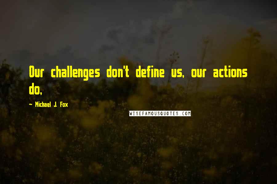 Michael J. Fox Quotes: Our challenges don't define us, our actions do,