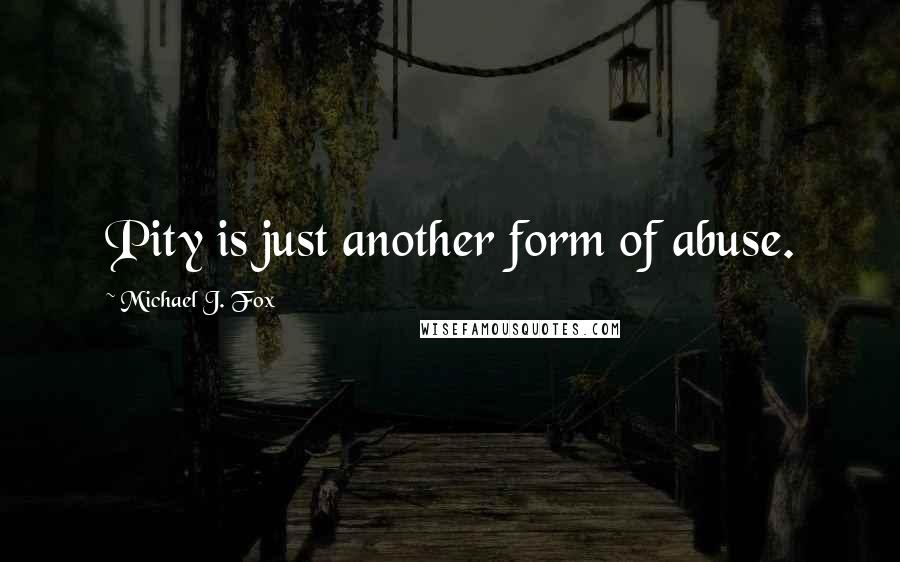 Michael J. Fox Quotes: Pity is just another form of abuse.