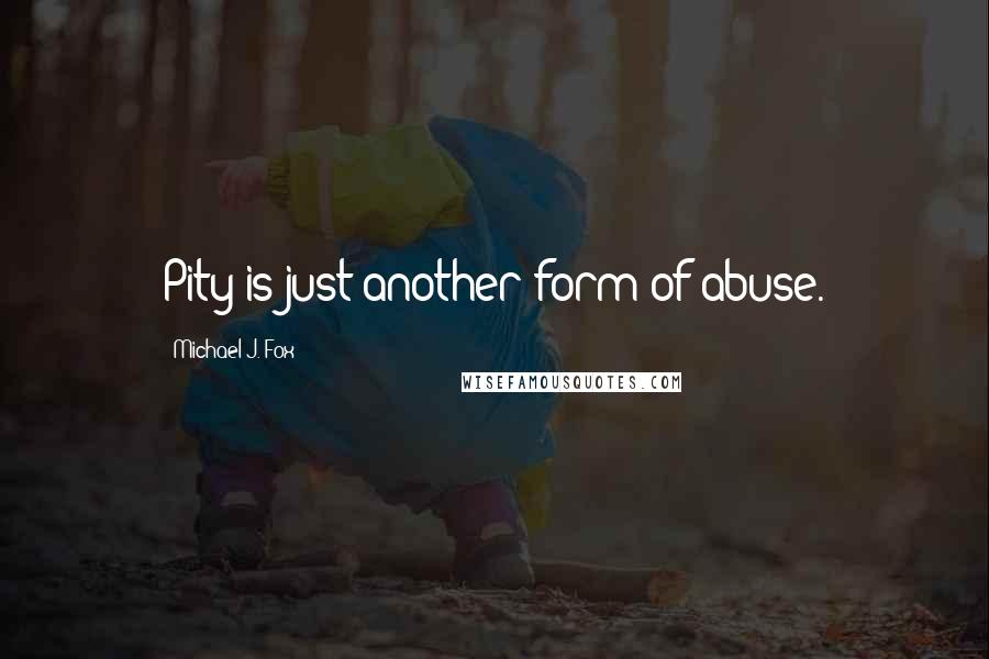 Michael J. Fox Quotes: Pity is just another form of abuse.