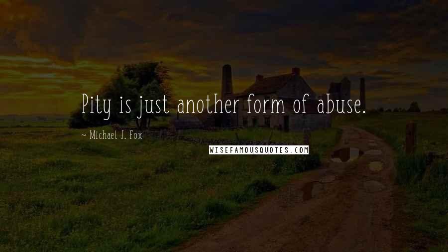 Michael J. Fox Quotes: Pity is just another form of abuse.