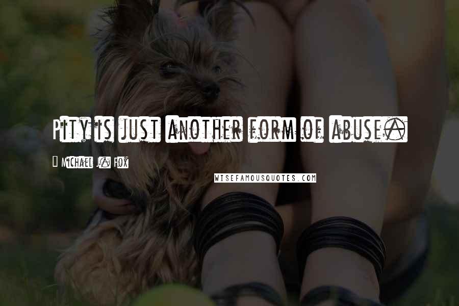 Michael J. Fox Quotes: Pity is just another form of abuse.