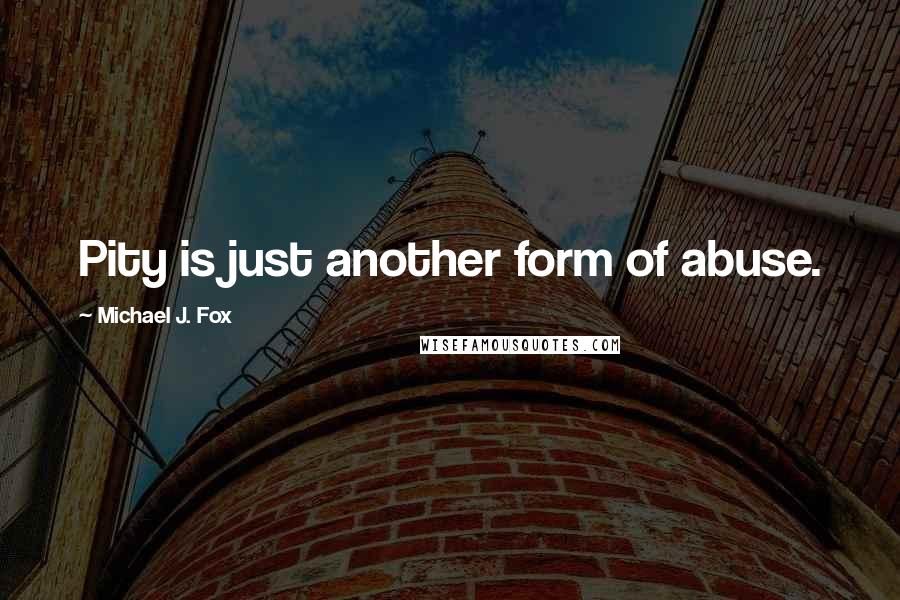 Michael J. Fox Quotes: Pity is just another form of abuse.