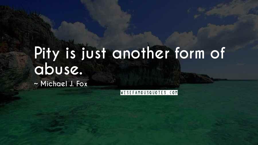 Michael J. Fox Quotes: Pity is just another form of abuse.