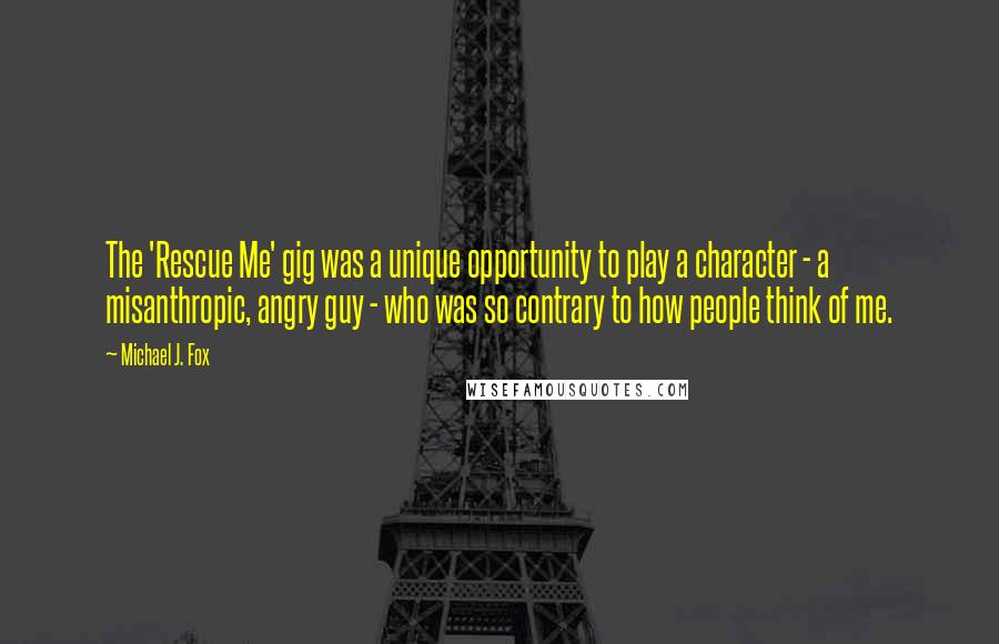 Michael J. Fox Quotes: The 'Rescue Me' gig was a unique opportunity to play a character - a misanthropic, angry guy - who was so contrary to how people think of me.