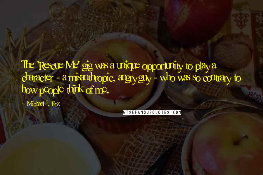 Michael J. Fox Quotes: The 'Rescue Me' gig was a unique opportunity to play a character - a misanthropic, angry guy - who was so contrary to how people think of me.