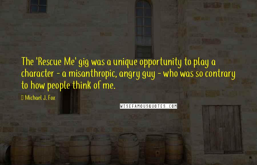 Michael J. Fox Quotes: The 'Rescue Me' gig was a unique opportunity to play a character - a misanthropic, angry guy - who was so contrary to how people think of me.