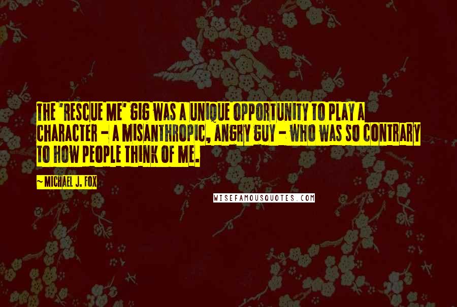 Michael J. Fox Quotes: The 'Rescue Me' gig was a unique opportunity to play a character - a misanthropic, angry guy - who was so contrary to how people think of me.