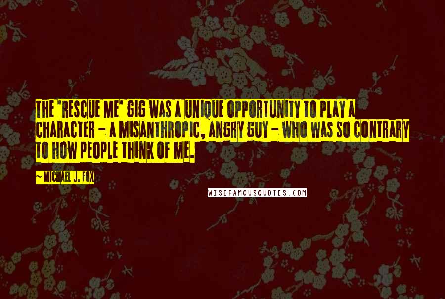 Michael J. Fox Quotes: The 'Rescue Me' gig was a unique opportunity to play a character - a misanthropic, angry guy - who was so contrary to how people think of me.