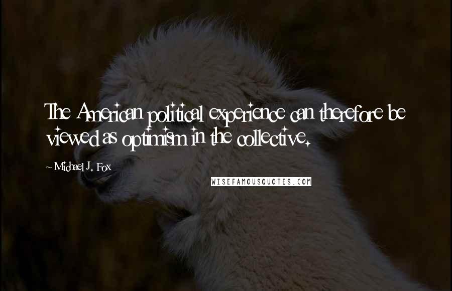 Michael J. Fox Quotes: The American political experience can therefore be viewed as optimism in the collective.