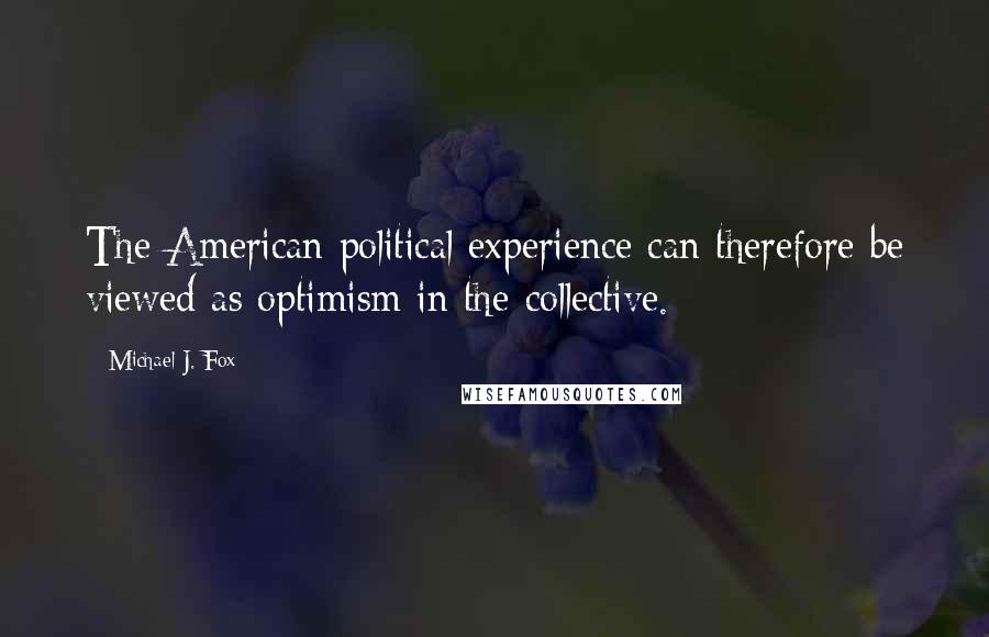 Michael J. Fox Quotes: The American political experience can therefore be viewed as optimism in the collective.