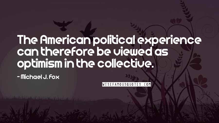 Michael J. Fox Quotes: The American political experience can therefore be viewed as optimism in the collective.