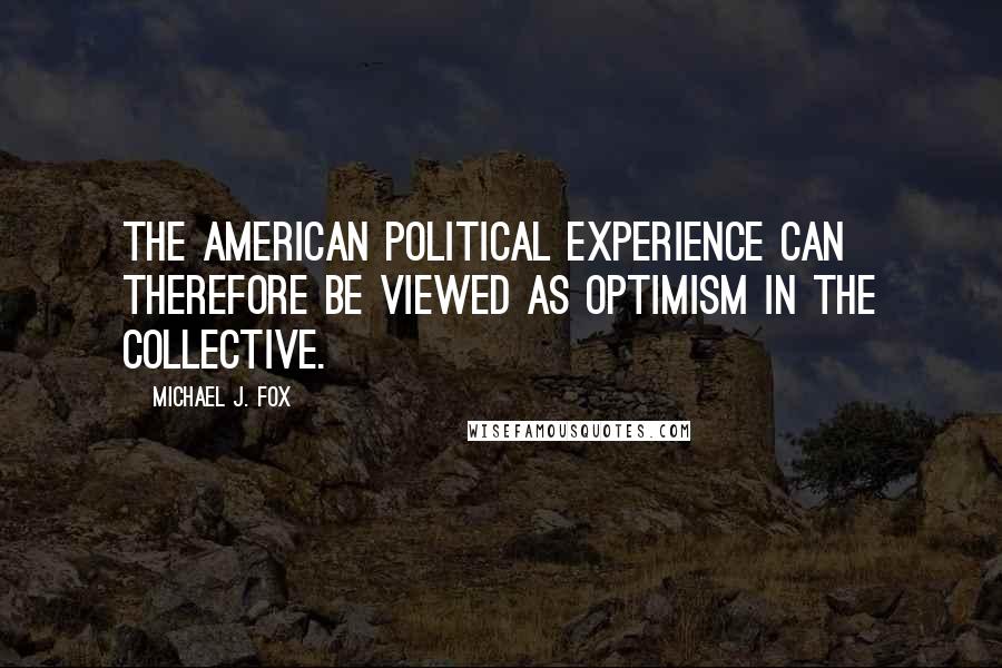 Michael J. Fox Quotes: The American political experience can therefore be viewed as optimism in the collective.