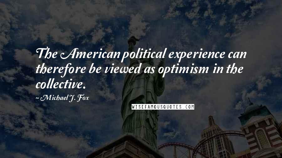 Michael J. Fox Quotes: The American political experience can therefore be viewed as optimism in the collective.