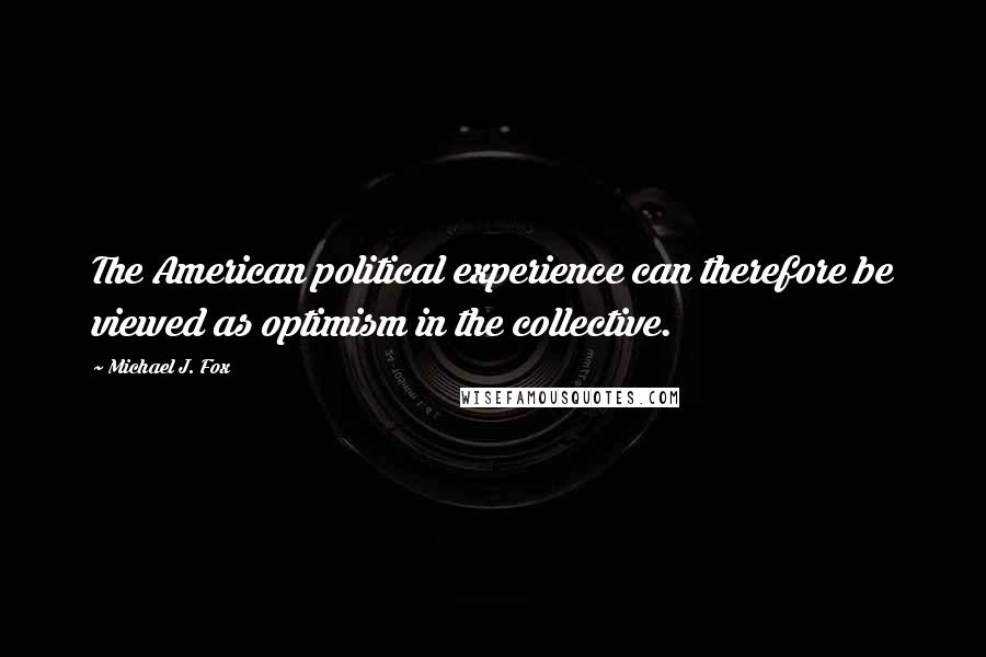 Michael J. Fox Quotes: The American political experience can therefore be viewed as optimism in the collective.