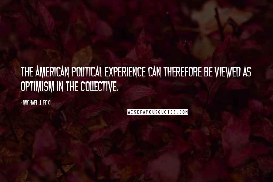 Michael J. Fox Quotes: The American political experience can therefore be viewed as optimism in the collective.