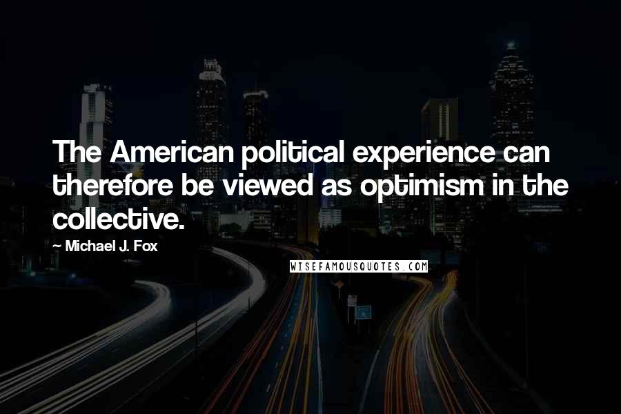 Michael J. Fox Quotes: The American political experience can therefore be viewed as optimism in the collective.