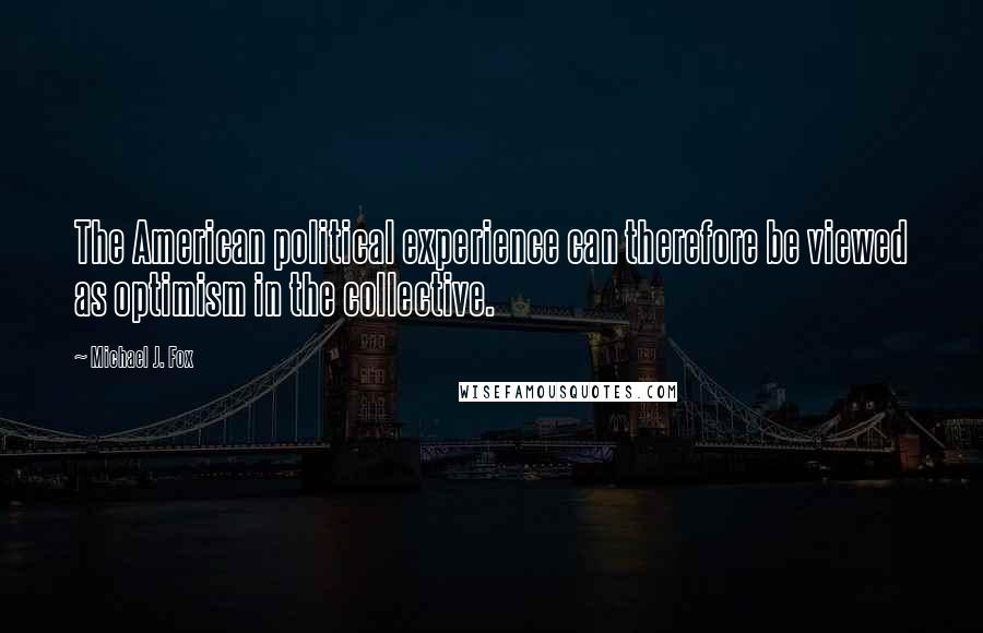 Michael J. Fox Quotes: The American political experience can therefore be viewed as optimism in the collective.