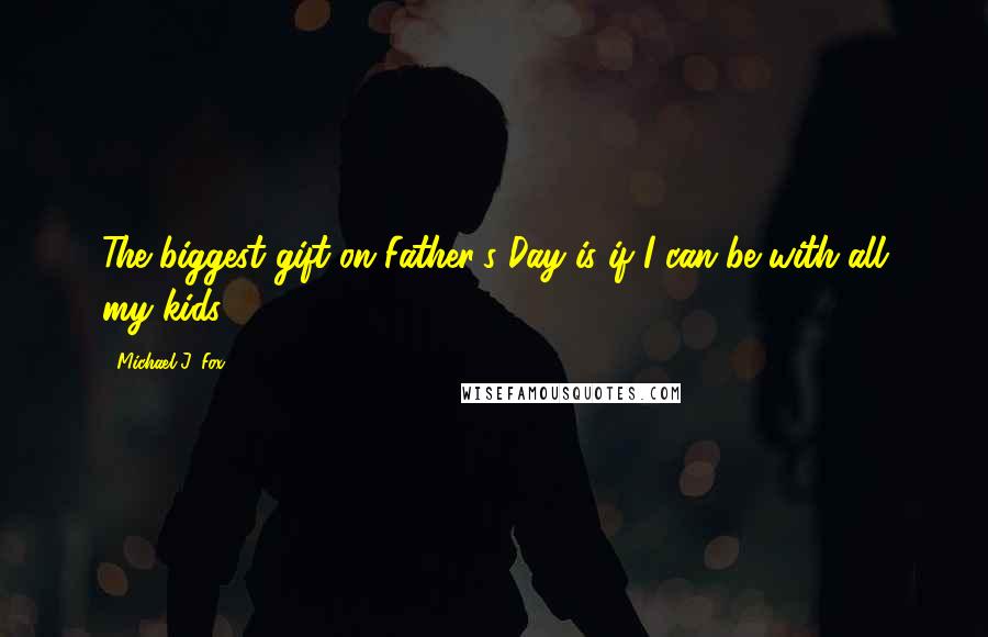 Michael J. Fox Quotes: The biggest gift on Father's Day is if I can be with all my kids.