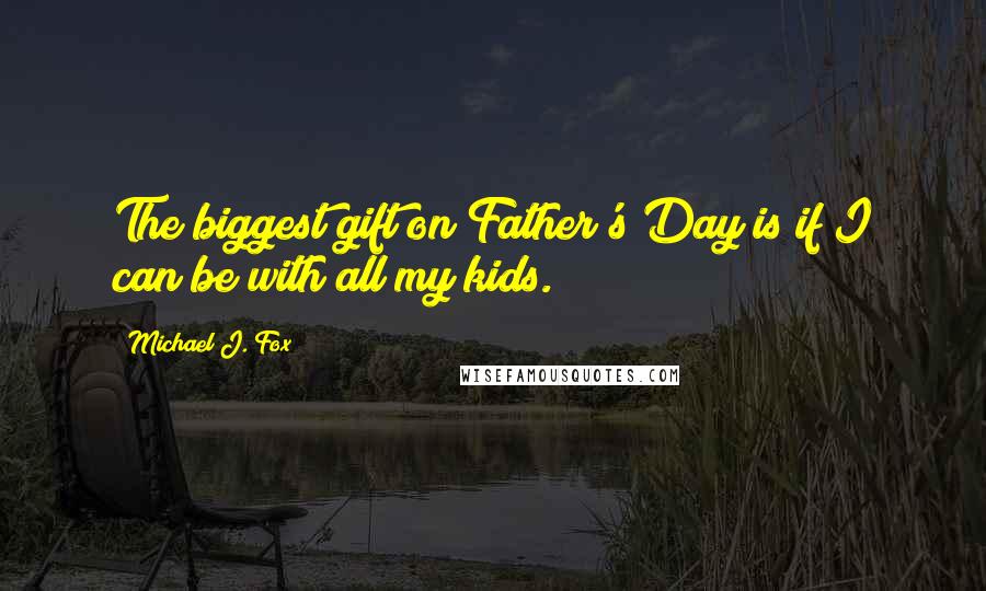 Michael J. Fox Quotes: The biggest gift on Father's Day is if I can be with all my kids.