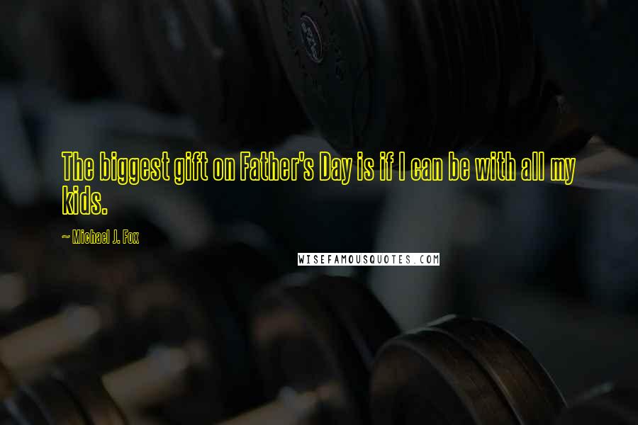 Michael J. Fox Quotes: The biggest gift on Father's Day is if I can be with all my kids.