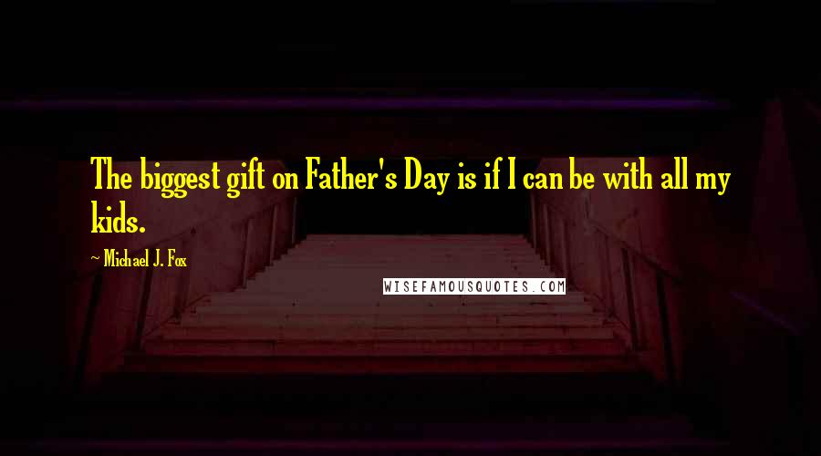 Michael J. Fox Quotes: The biggest gift on Father's Day is if I can be with all my kids.