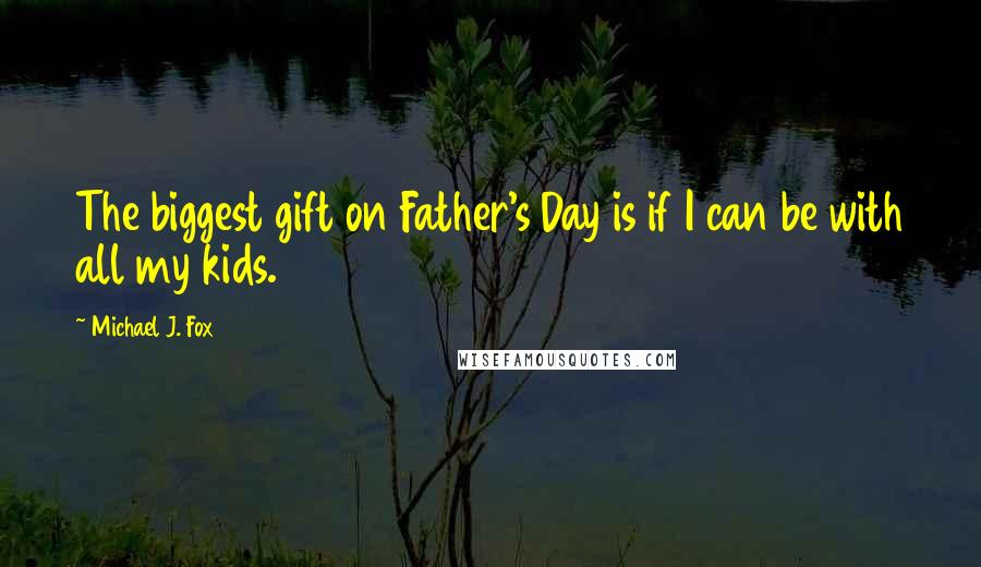 Michael J. Fox Quotes: The biggest gift on Father's Day is if I can be with all my kids.