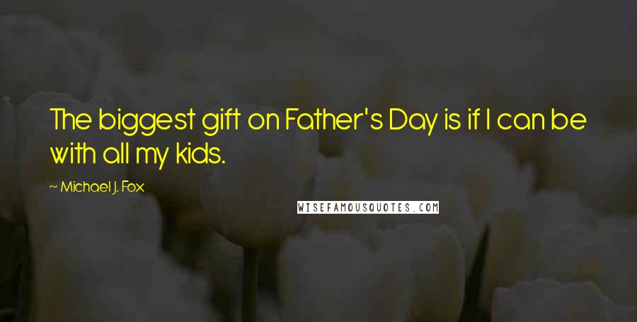 Michael J. Fox Quotes: The biggest gift on Father's Day is if I can be with all my kids.