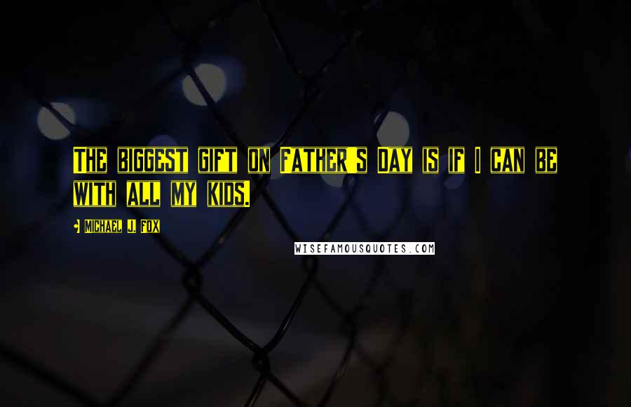 Michael J. Fox Quotes: The biggest gift on Father's Day is if I can be with all my kids.