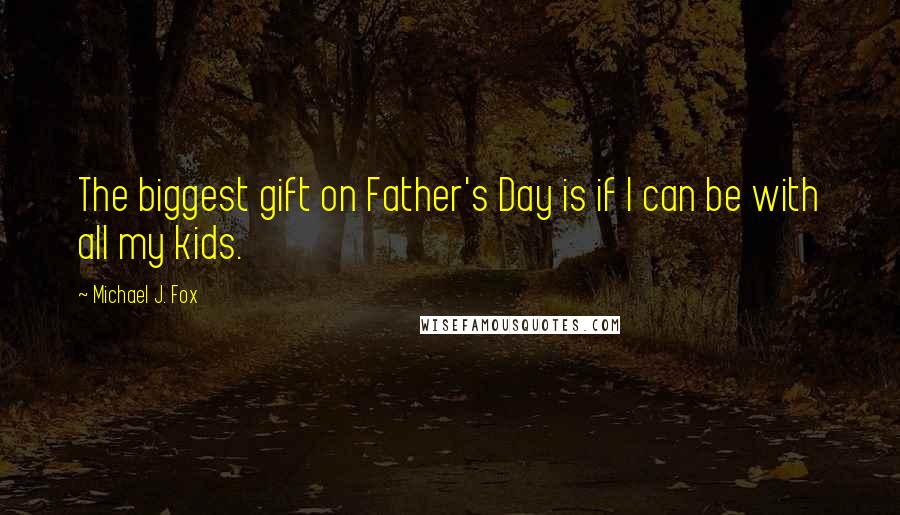 Michael J. Fox Quotes: The biggest gift on Father's Day is if I can be with all my kids.