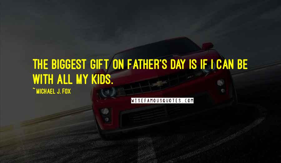 Michael J. Fox Quotes: The biggest gift on Father's Day is if I can be with all my kids.