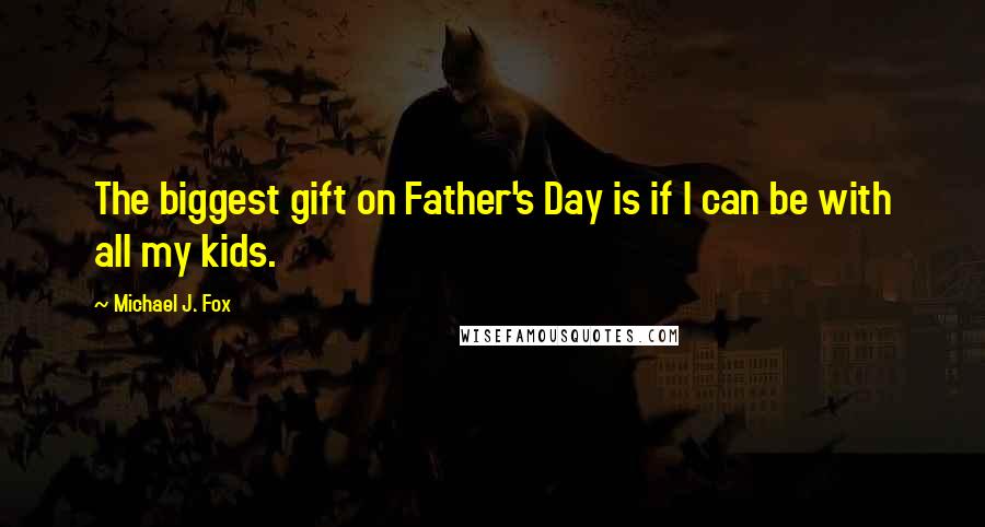 Michael J. Fox Quotes: The biggest gift on Father's Day is if I can be with all my kids.