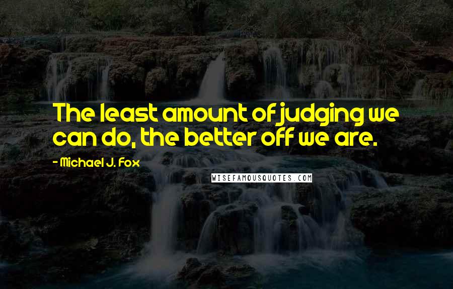 Michael J. Fox Quotes: The least amount of judging we can do, the better off we are.