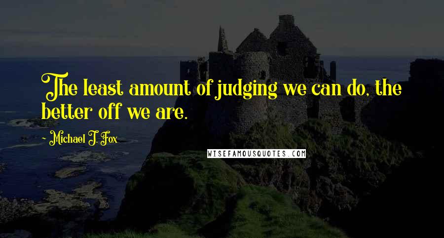 Michael J. Fox Quotes: The least amount of judging we can do, the better off we are.