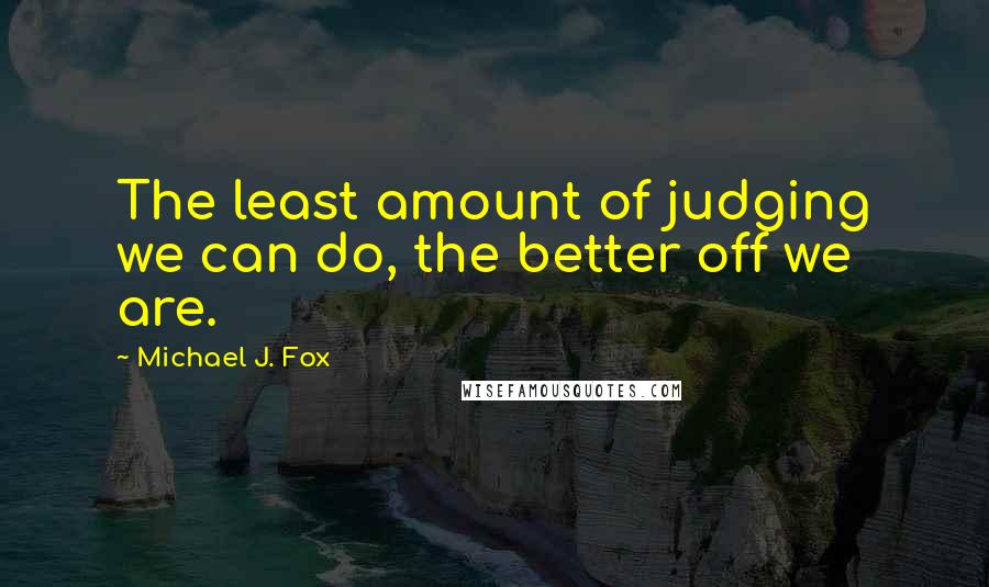 Michael J. Fox Quotes: The least amount of judging we can do, the better off we are.