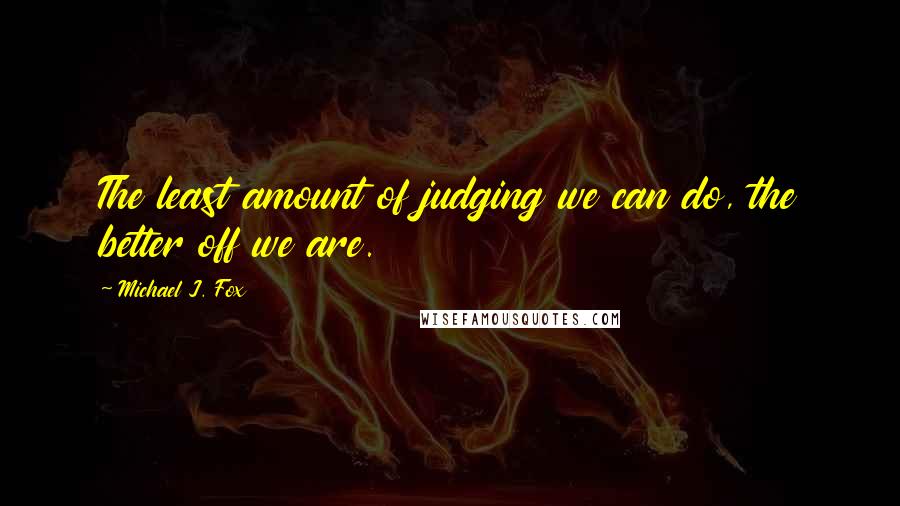 Michael J. Fox Quotes: The least amount of judging we can do, the better off we are.