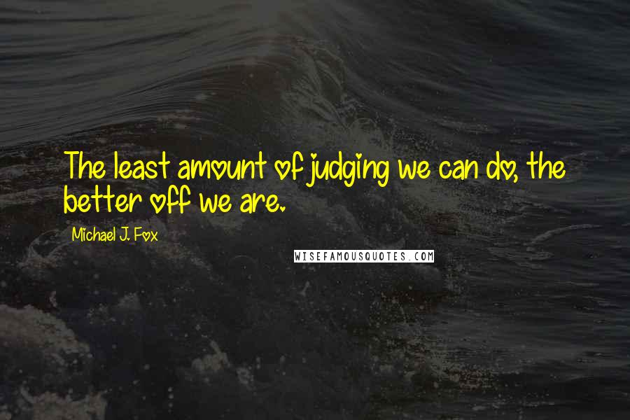 Michael J. Fox Quotes: The least amount of judging we can do, the better off we are.