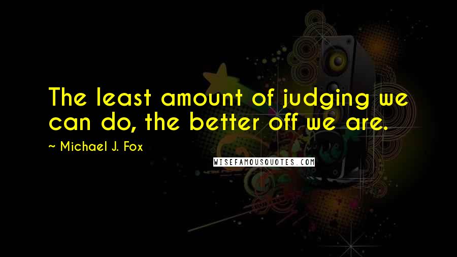 Michael J. Fox Quotes: The least amount of judging we can do, the better off we are.